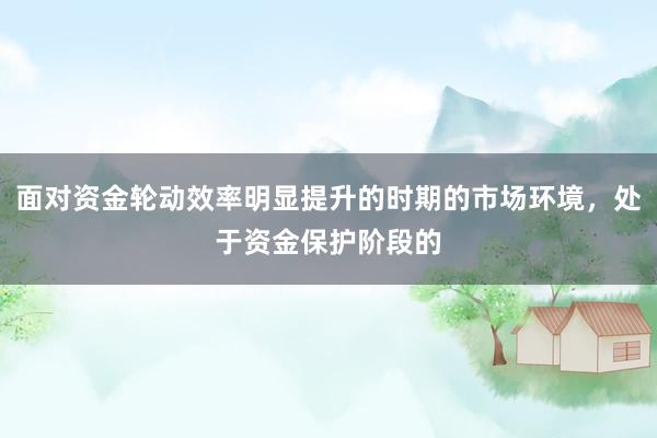 面对资金轮动效率明显提升的时期的市场环境，处于资金保护阶段的