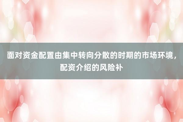 面对资金配置由集中转向分散的时期的市场环境，配资介绍的风险补