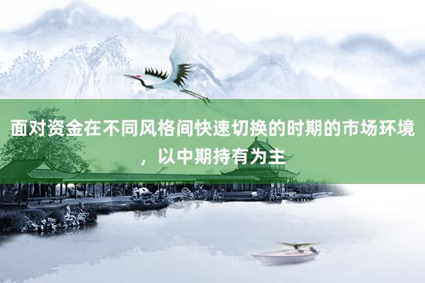 面对资金在不同风格间快速切换的时期的市场环境，以中期持有为主