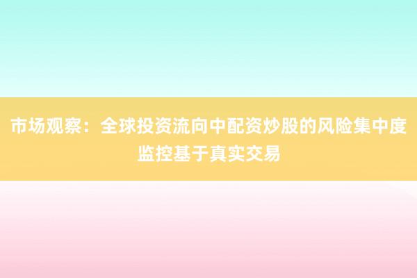 市场观察：全球投资流向中配资炒股的风险集中度监控基于真实交易
