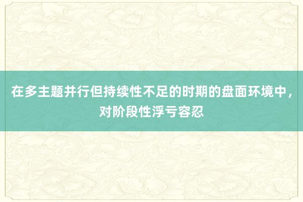在多主题并行但持续性不足的时期的盘面环境中，对阶段性浮亏容忍