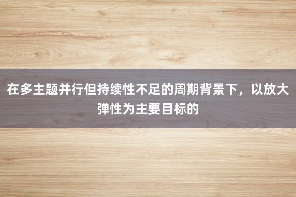 在多主题并行但持续性不足的周期背景下，以放大弹性为主要目标的