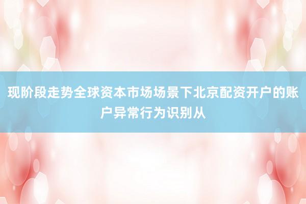 现阶段走势全球资本市场场景下北京配资开户的账户异常行为识别从