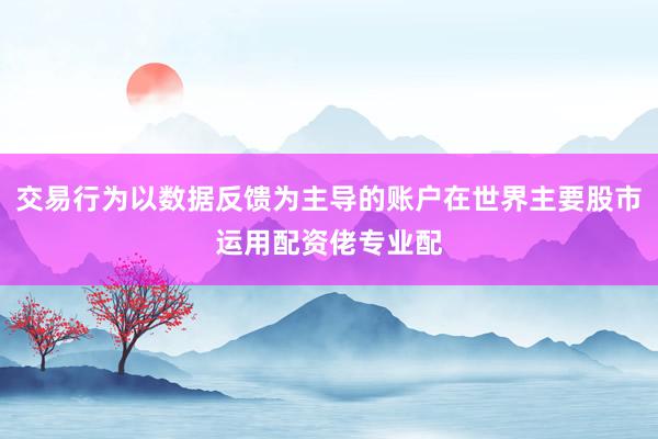 交易行为以数据反馈为主导的账户在世界主要股市运用配资佬专业配