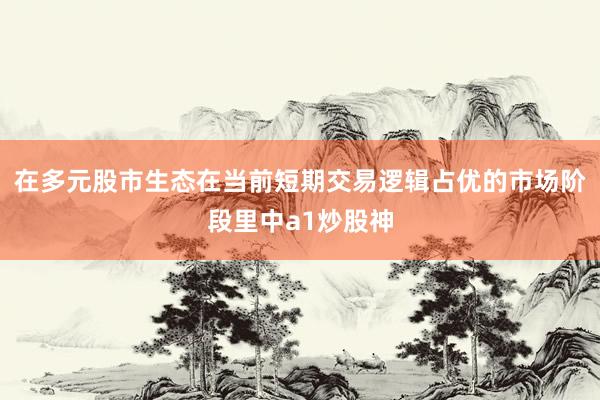 在多元股市生态在当前短期交易逻辑占优的市场阶段里中a1炒股神