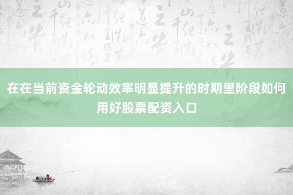 在在当前资金轮动效率明显提升的时期里阶段如何用好股票配资入口