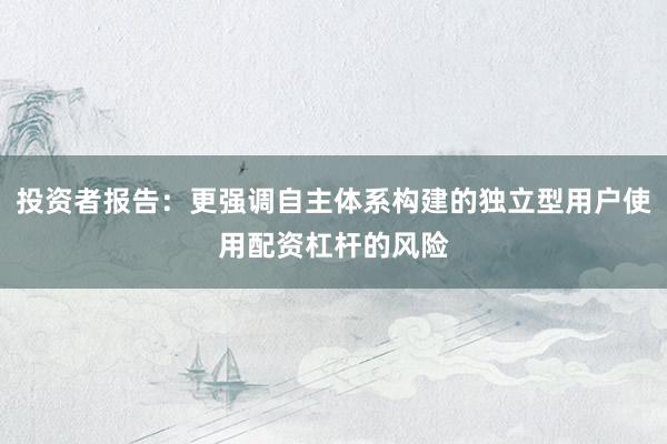 投资者报告：更强调自主体系构建的独立型用户使用配资杠杆的风险