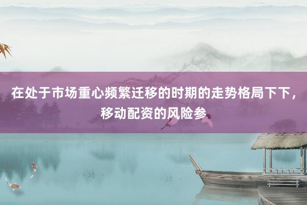 在处于市场重心频繁迁移的时期的走势格局下下，移动配资的风险参
