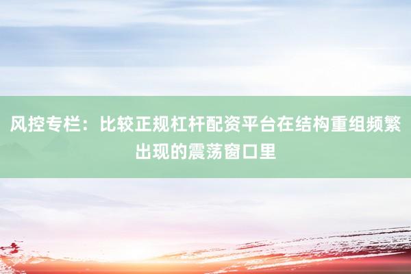 风控专栏：比较正规杠杆配资平台在结构重组频繁出现的震荡窗口里