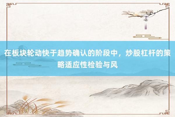 在板块轮动快于趋势确认的阶段中，炒股杠杆的策略适应性检验与风