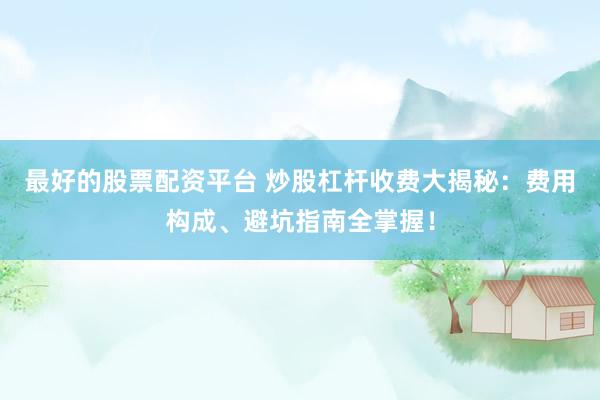 最好的股票配资平台 炒股杠杆收费大揭秘：费用构成、避坑指南全掌握！