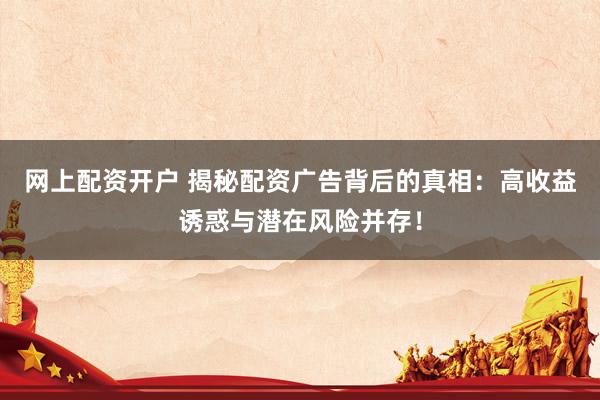 网上配资开户 揭秘配资广告背后的真相：高收益诱惑与潜在风险并存！