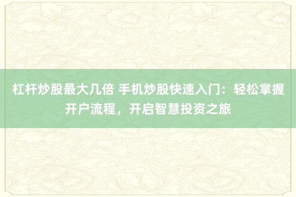 杠杆炒股最大几倍 手机炒股快速入门：轻松掌握开户流程，开启智慧投资之旅