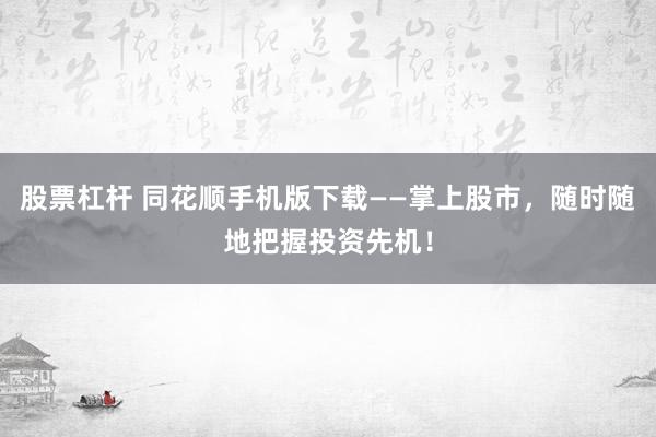 股票杠杆 同花顺手机版下载——掌上股市，随时随地把握投资先机！