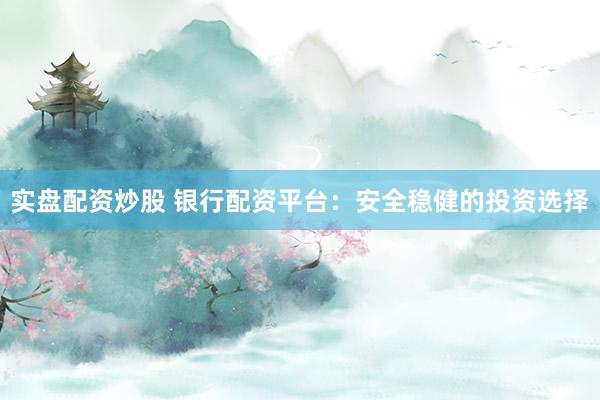 实盘配资炒股 银行配资平台：安全稳健的投资选择