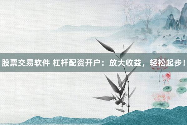 股票交易软件 杠杆配资开户：放大收益，轻松起步！