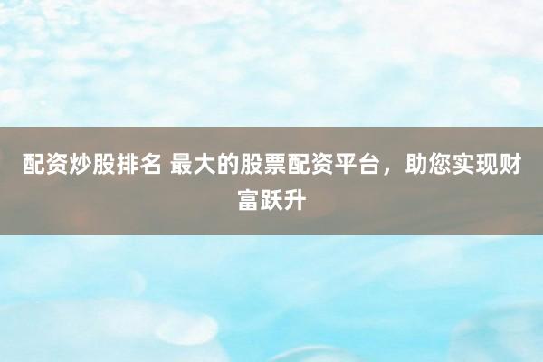 配资炒股排名 最大的股票配资平台，助您实现财富跃升