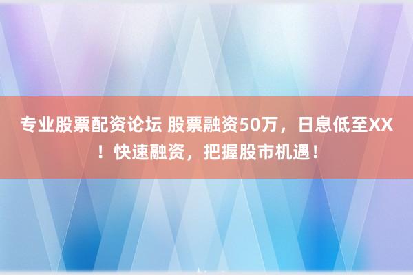 专业股票配资论坛 股票融资50万，日息低至XX！快速融资，把握股市机遇！