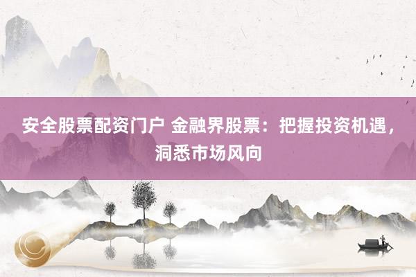安全股票配资门户 金融界股票：把握投资机遇，洞悉市场风向
