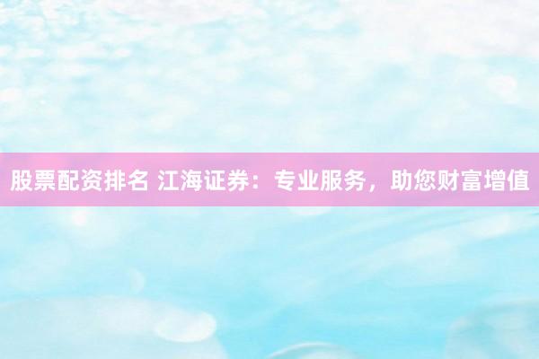 股票配资排名 江海证券：专业服务，助您财富增值