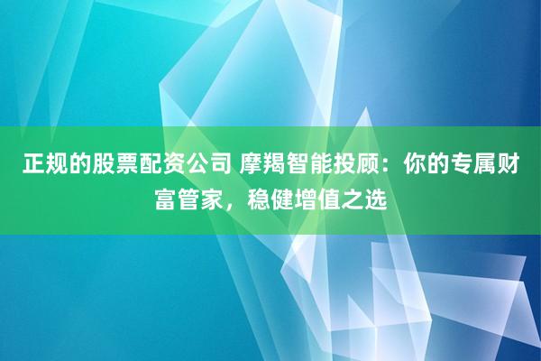 正规的股票配资公司 摩羯智能投顾：你的专属财富管家，稳健增值之选