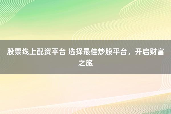 股票线上配资平台 选择最佳炒股平台，开启财富之旅