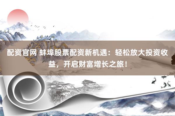 配资官网 蚌埠股票配资新机遇：轻松放大投资收益，开启财富增长之旅！