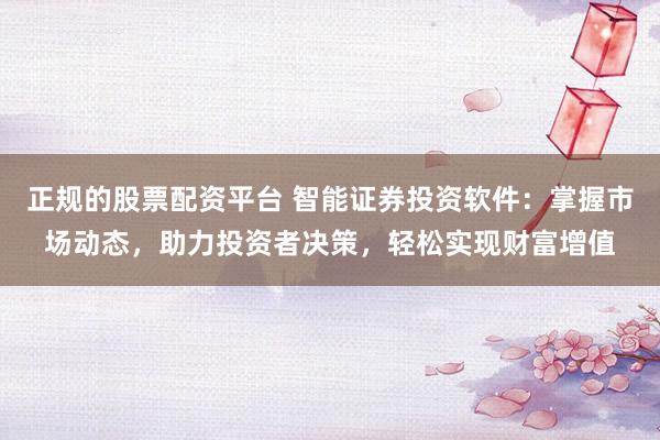 正规的股票配资平台 智能证券投资软件：掌握市场动态，助力投资者决策，轻松实现财富增值