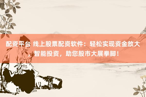 配资平台 线上股票配资软件：轻松实现资金放大，智能投资，助您股市大展拳脚！