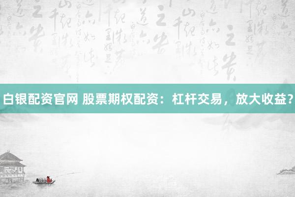 白银配资官网 股票期权配资：杠杆交易，放大收益？