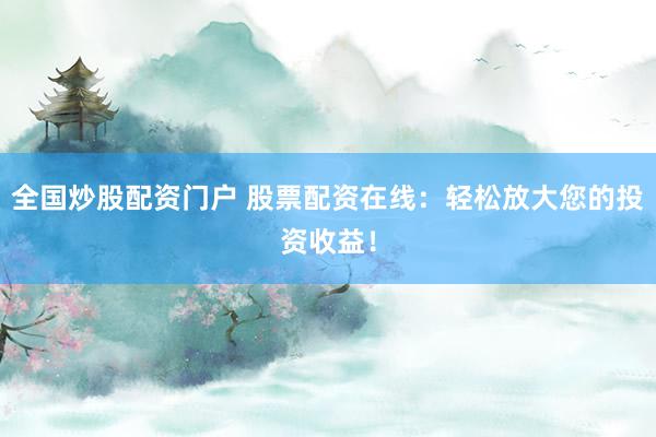 全国炒股配资门户 股票配资在线：轻松放大您的投资收益！
