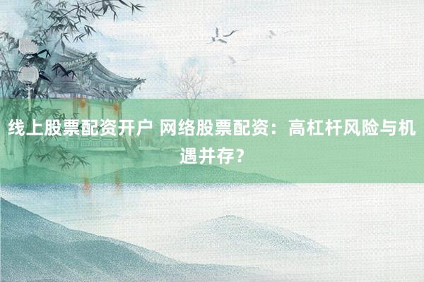 线上股票配资开户 网络股票配资：高杠杆风险与机遇并存？