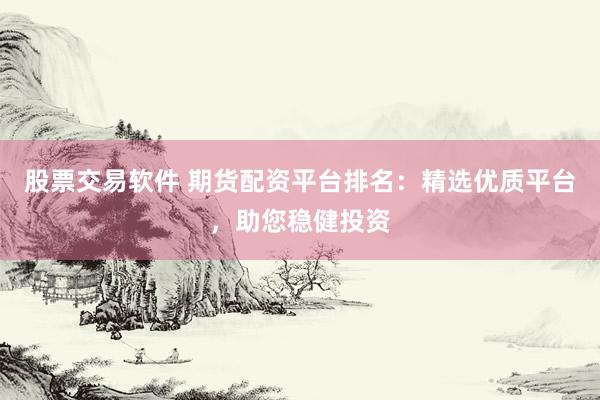 股票交易软件 期货配资平台排名：精选优质平台，助您稳健投资