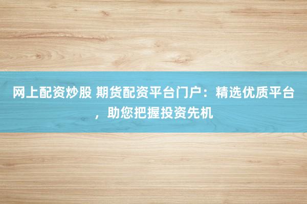 网上配资炒股 期货配资平台门户：精选优质平台，助您把握投资先机