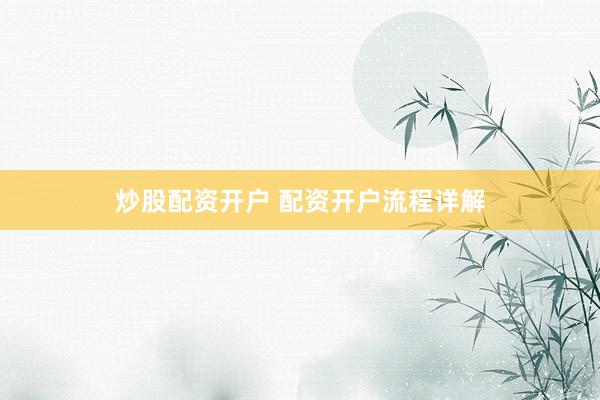 炒股配资开户 配资开户流程详解