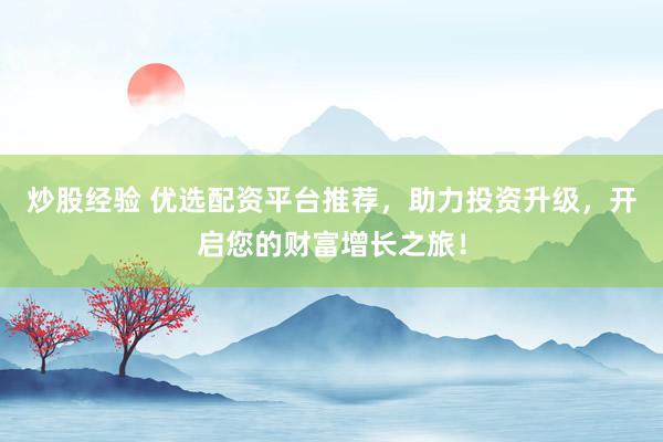 炒股经验 优选配资平台推荐，助力投资升级，开启您的财富增长之旅！