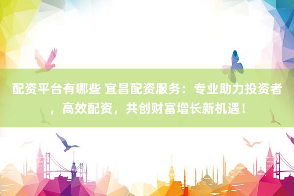 配资平台有哪些 宜昌配资服务：专业助力投资者，高效配资，共创财富增长新机遇！