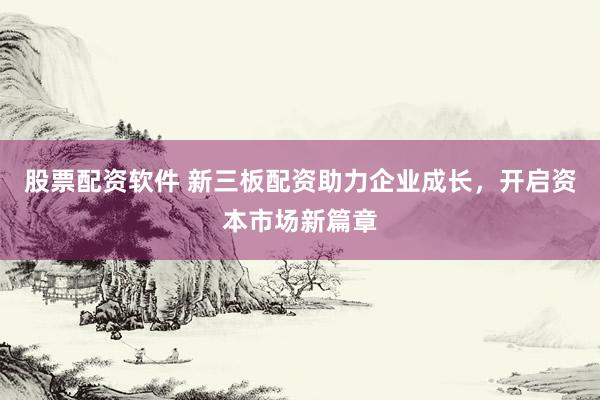 股票配资软件 新三板配资助力企业成长，开启资本市场新篇章