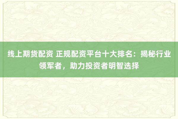 线上期货配资 正规配资平台十大排名：揭秘行业领军者，助力投资者明智选择