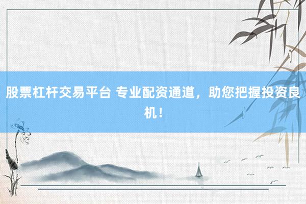 股票杠杆交易平台 专业配资通道，助您把握投资良机！
