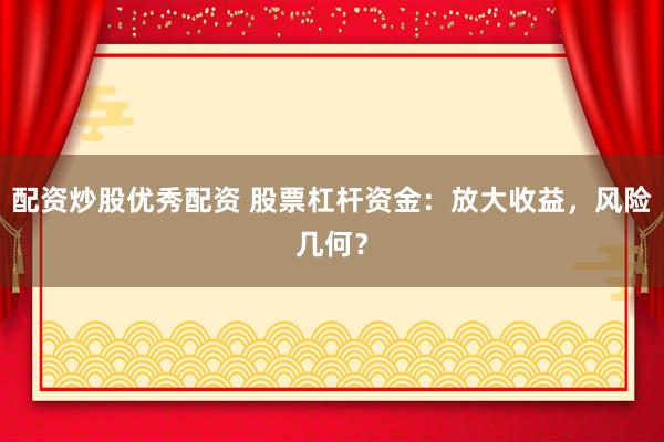 配资炒股优秀配资 股票杠杆资金：放大收益，风险几何？