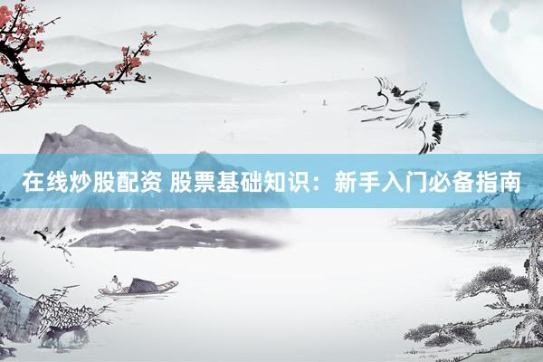 在线炒股配资 股票基础知识：新手入门必备指南