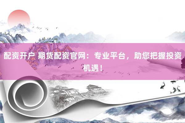 配资开户 期货配资官网：专业平台，助您把握投资机遇！