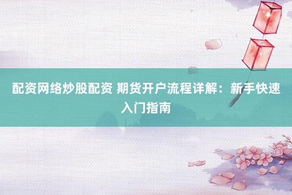 配资网络炒股配资 期货开户流程详解：新手快速入门指南