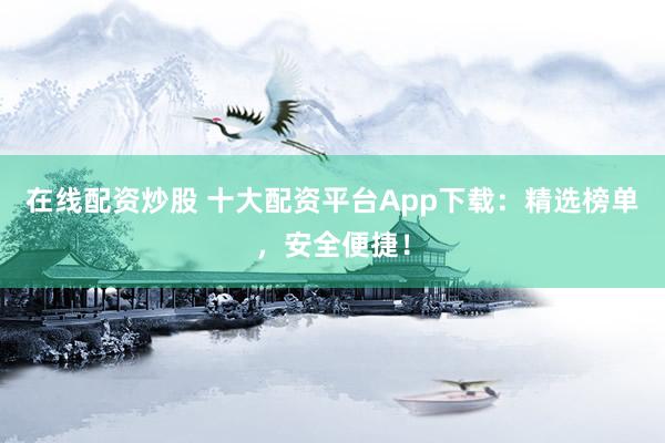在线配资炒股 十大配资平台App下载：精选榜单，安全便捷！