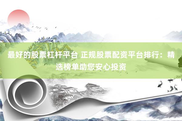 最好的股票杠杆平台 正规股票配资平台排行：精选榜单助您安心投资