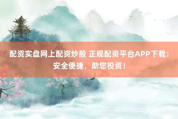 配资实盘网上配资炒股 正规配资平台APP下载：安全便捷，助您投资！