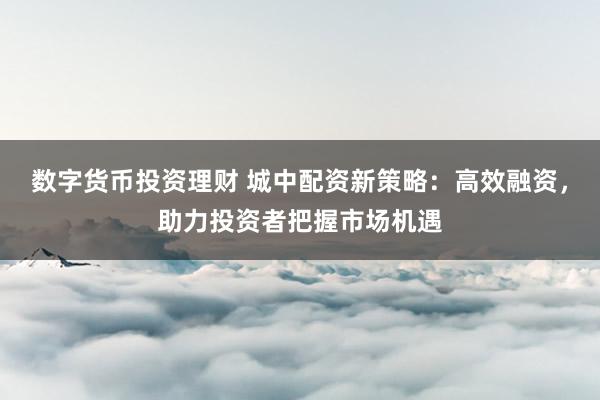 数字货币投资理财 城中配资新策略：高效融资，助力投资者把握市场机遇