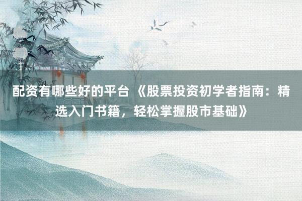 配资有哪些好的平台 《股票投资初学者指南：精选入门书籍，轻松掌握股市基础》