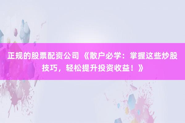 正规的股票配资公司 《散户必学：掌握这些炒股技巧，轻松提升投资收益！》
